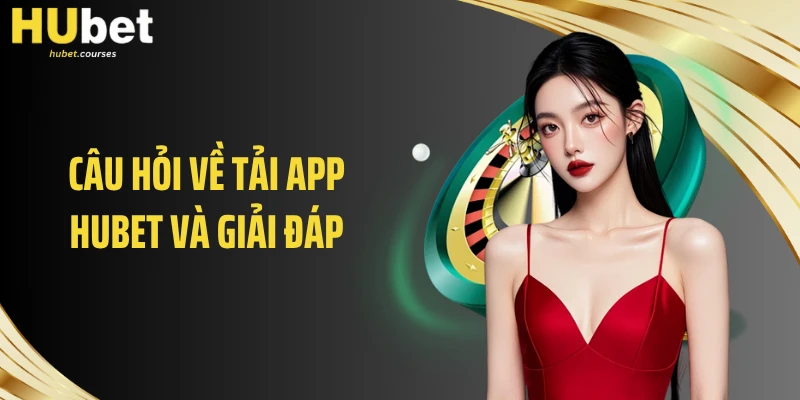 Câu hỏi về tải app HUBET và giải đáp