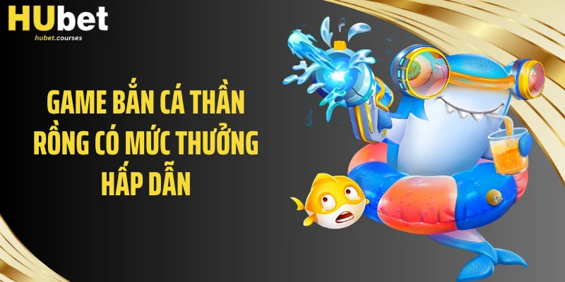 Game bắn cá thần rồng có mức thưởng hấp dẫn