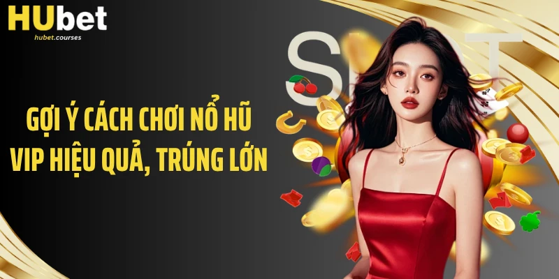 Gợi ý cách chơi nổ hũ VIP hiệu quả, trúng lớn