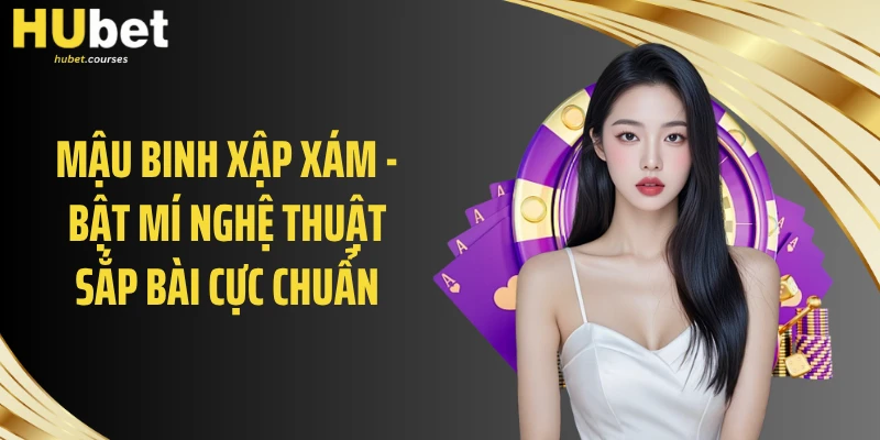 Mậu Binh Xập Xám - Bật Mí Nghệ Thuật Sắp Bài Cực Chuẩn