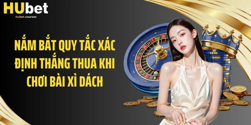 Nắm bắt quy tắc xác định thắng thua khi chơi bài xì dách