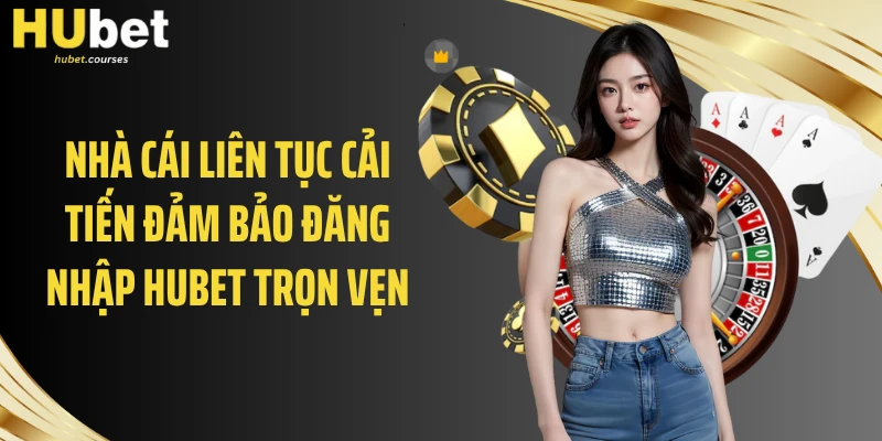 Nhà cái liên tục cải tiến đảm bảo đăng nhập HUBET trọn vẹn