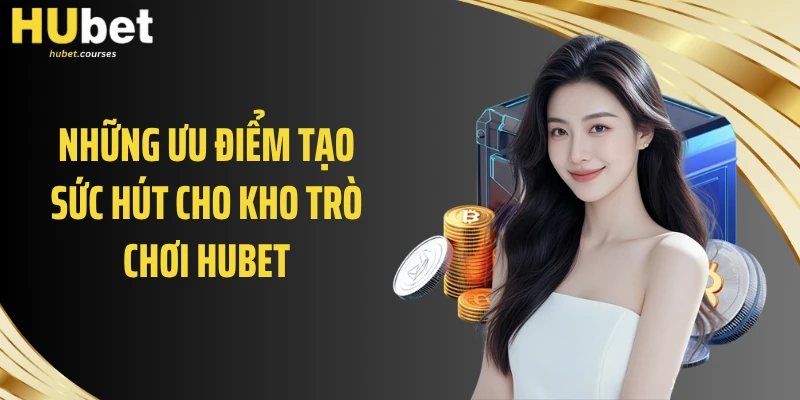 Những ưu điểm tạo sức hút cho kho trò chơi HUBET