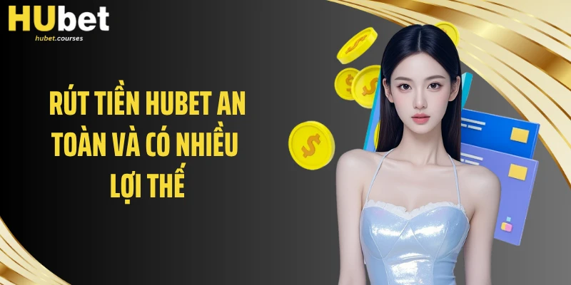 Rút tiền HUBET an toàn và có nhiều lợi thế