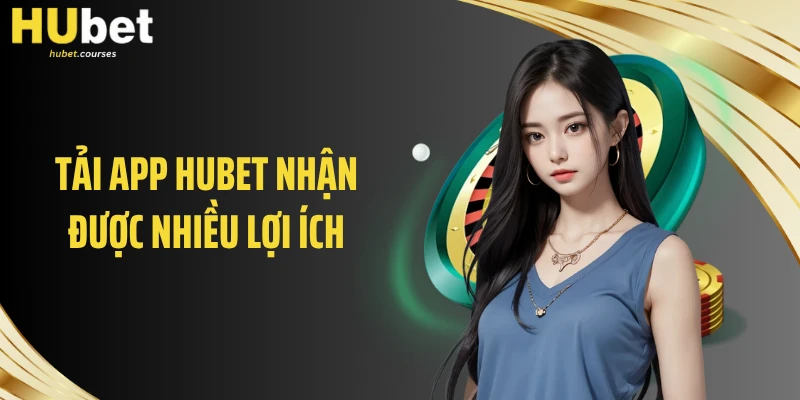 Tải app HUBET nhận được nhiều lợi ích