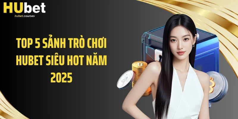 Top 5 sảnh trò chơi HUBET siêu hot năm 2025